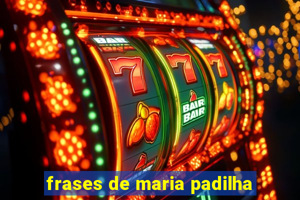 frases de maria padilha